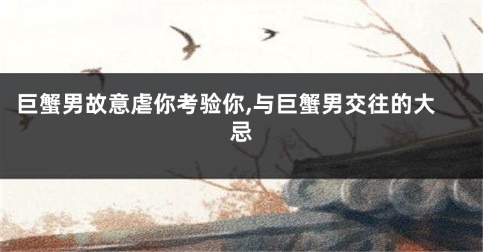 巨蟹男故意虐你考验你,与巨蟹男交往的大忌