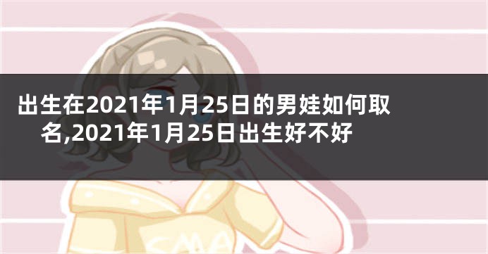 出生在2021年1月25日的男娃如何取名,2021年1月25日出生好不好