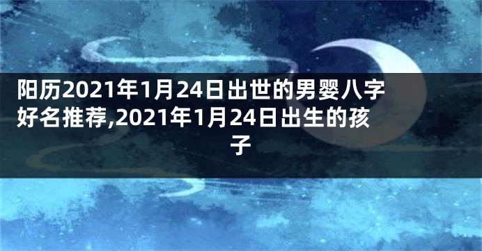 阳历2021年1月24日出世的男婴八字好名推荐,2021年1月24日出生的孩子
