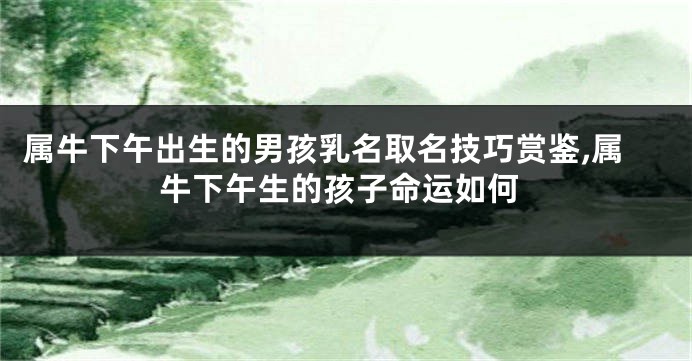 属牛下午出生的男孩乳名取名技巧赏鉴,属牛下午生的孩子命运如何