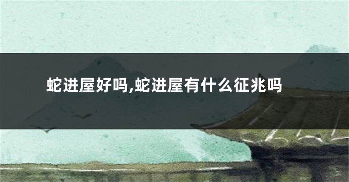 蛇进屋好吗,蛇进屋有什么征兆吗