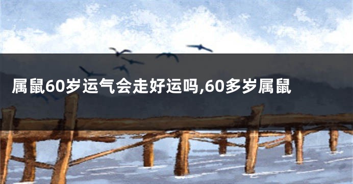 属鼠60岁运气会走好运吗,60多岁属鼠