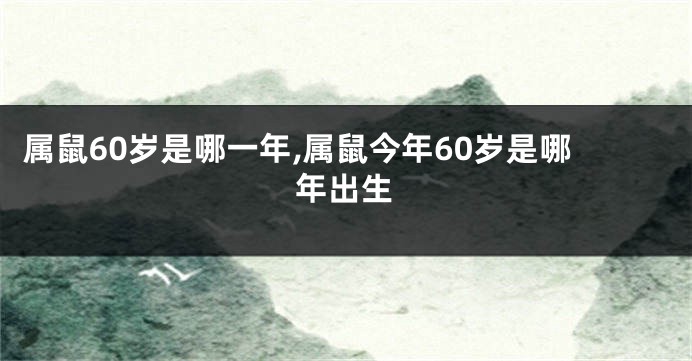属鼠60岁是哪一年,属鼠今年60岁是哪年出生