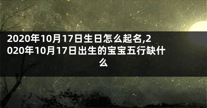 2020年10月17日生日怎么起名,2020年10月17日出生的宝宝五行缺什么