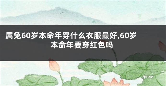 属兔60岁本命年穿什么衣服最好,60岁本命年要穿红色吗