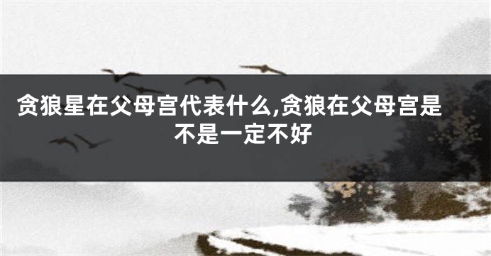 贪狼星在父母宫代表什么,贪狼在父母宫是不是一定不好