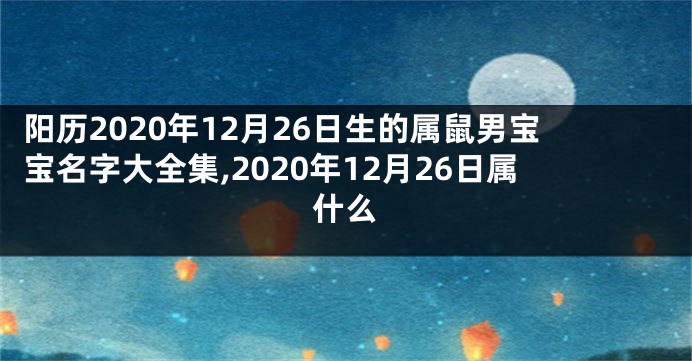 阳历2020年12月26日生的属鼠男宝宝名字大全集,2020年12月26日属什么