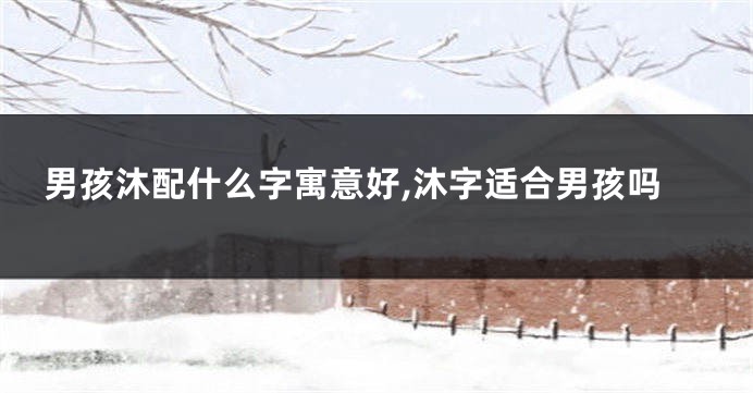 男孩沐配什么字寓意好,沐字适合男孩吗