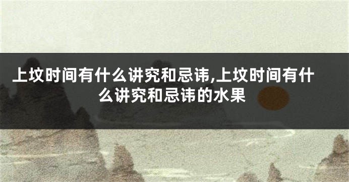 上坟时间有什么讲究和忌讳,上坟时间有什么讲究和忌讳的水果