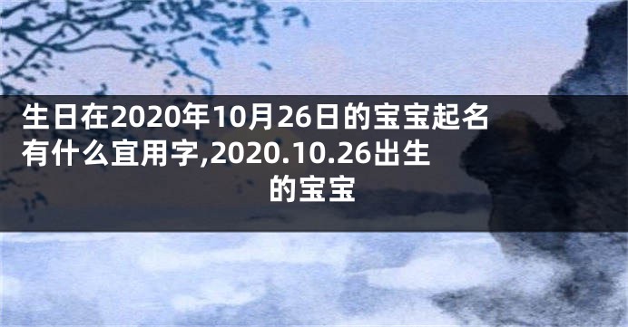 生日在2020年10月26日的宝宝起名有什么宜用字,2020.10.26出生的宝宝