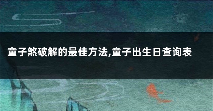 童子煞破解的最佳方法,童子出生日查询表