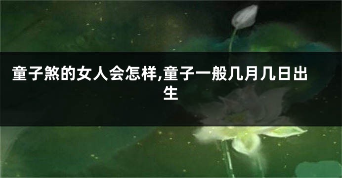 童子煞的女人会怎样,童子一般几月几日出生