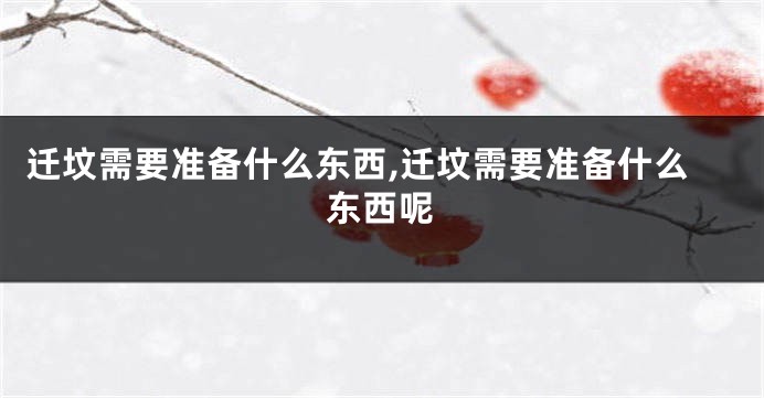 迁坟需要准备什么东西,迁坟需要准备什么东西呢