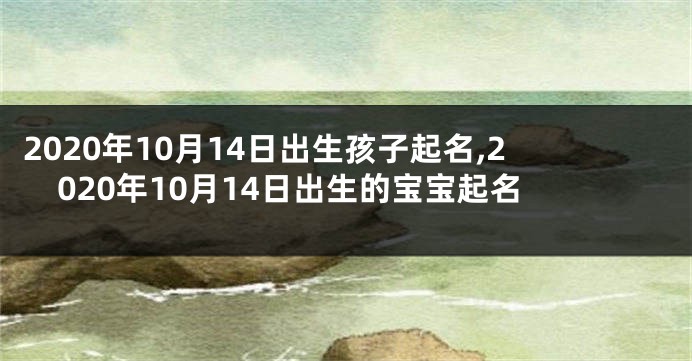 2020年10月14日出生孩子起名,2020年10月14日出生的宝宝起名