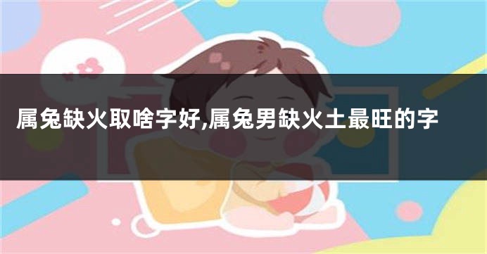 属兔缺火取啥字好,属兔男缺火土最旺的字