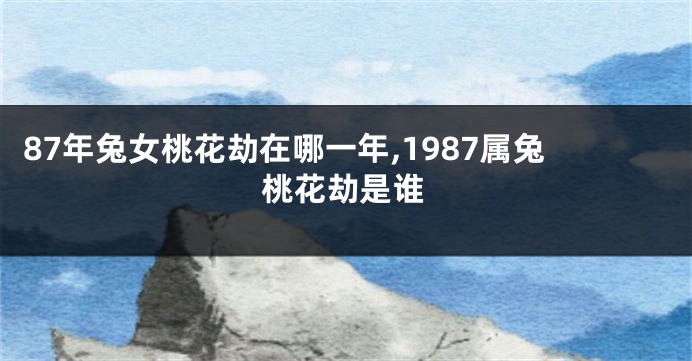 87年兔女桃花劫在哪一年,1987属兔桃花劫是谁
