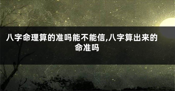 八字命理算的准吗能不能信,八字算出来的命准吗