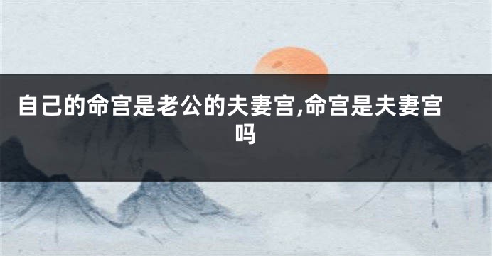 自己的命宫是老公的夫妻宫,命宫是夫妻宫吗