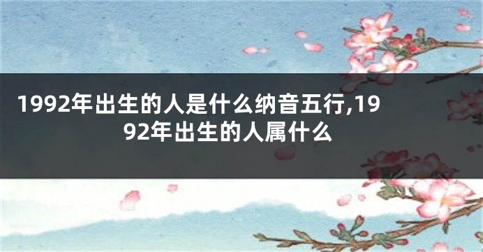 1992年出生的人是什么纳音五行,1992年出生的人属什么