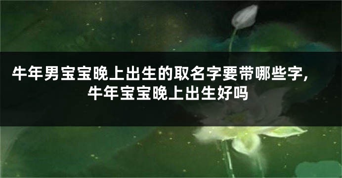 牛年男宝宝晚上出生的取名字要带哪些字,牛年宝宝晚上出生好吗