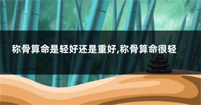 称骨算命是轻好还是重好,称骨算命很轻