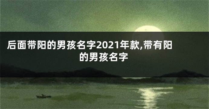 后面带阳的男孩名字2021年款,带有阳的男孩名字