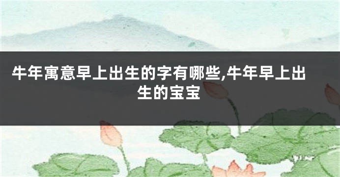 牛年寓意早上出生的字有哪些,牛年早上出生的宝宝