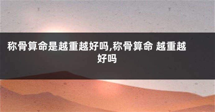 称骨算命是越重越好吗,称骨算命 越重越好吗