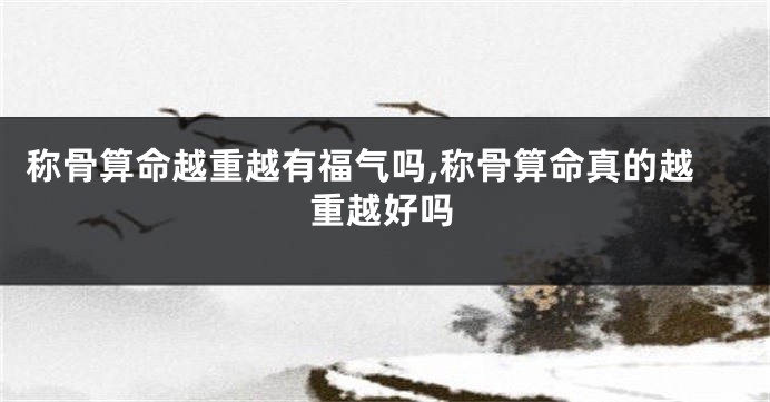 称骨算命越重越有福气吗,称骨算命真的越重越好吗