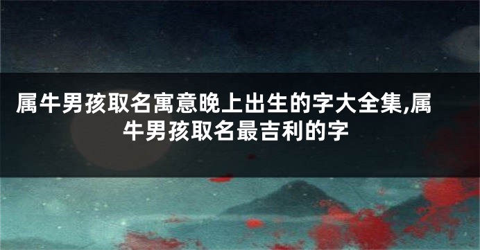 属牛男孩取名寓意晚上出生的字大全集,属牛男孩取名最吉利的字