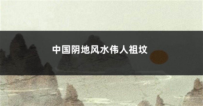中国阴地风水伟人祖坟