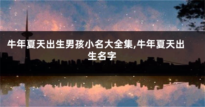 牛年夏天出生男孩小名大全集,牛年夏天出生名字