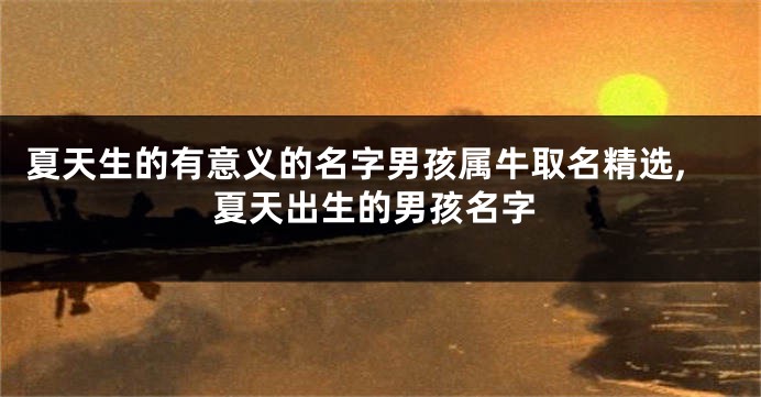 夏天生的有意义的名字男孩属牛取名精选,夏天出生的男孩名字