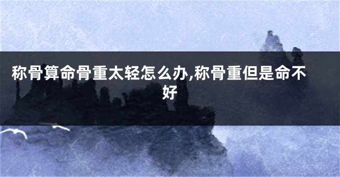 称骨算命骨重太轻怎么办,称骨重但是命不好