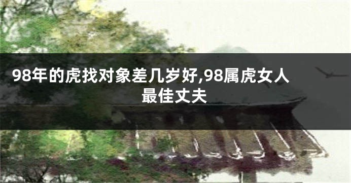 98年的虎找对象差几岁好,98属虎女人最佳丈夫