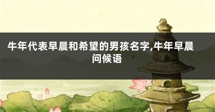 牛年代表早晨和希望的男孩名字,牛年早晨问候语