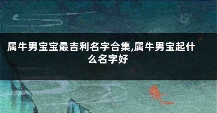 属牛男宝宝最吉利名字合集,属牛男宝起什么名字好