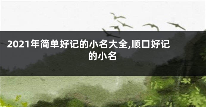 2021年简单好记的小名大全,顺口好记的小名