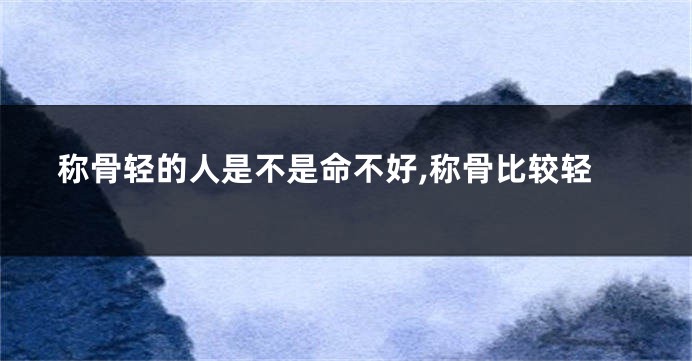 称骨轻的人是不是命不好,称骨比较轻