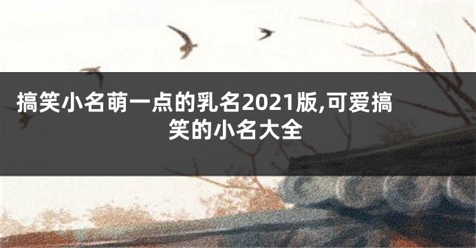 搞笑小名萌一点的乳名2021版,可爱搞笑的小名大全