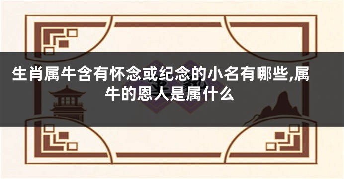 生肖属牛含有怀念或纪念的小名有哪些,属牛的恩人是属什么