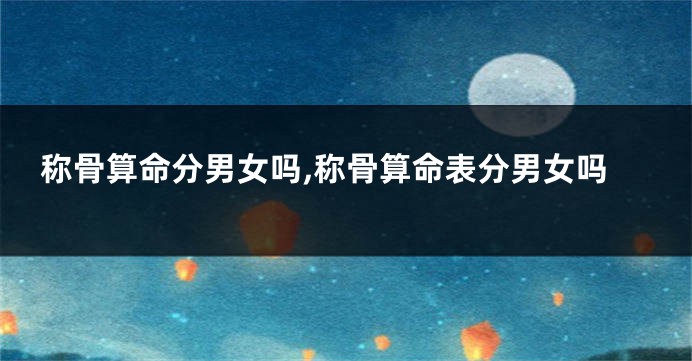 称骨算命分男女吗,称骨算命表分男女吗