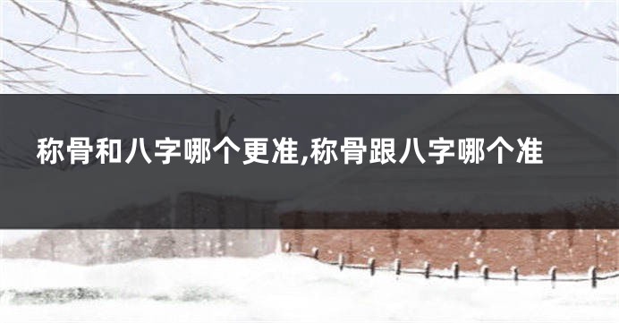 称骨和八字哪个更准,称骨跟八字哪个准
