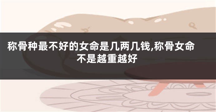 称骨种最不好的女命是几两几钱,称骨女命不是越重越好