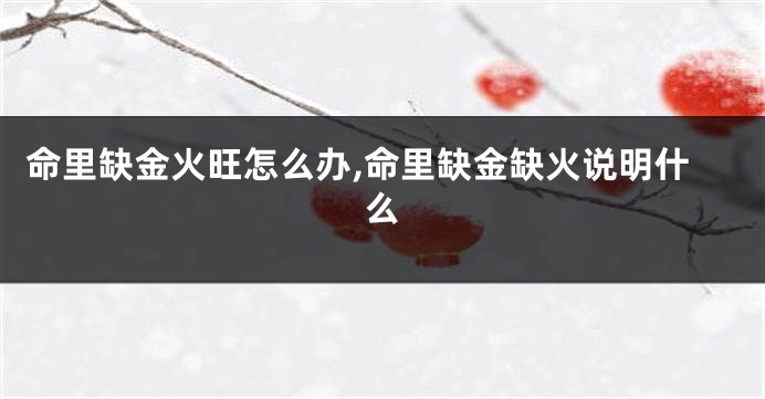 命里缺金火旺怎么办,命里缺金缺火说明什么