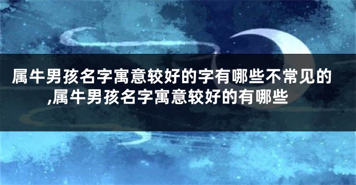 属牛男孩名字寓意较好的字有哪些不常见的,属牛男孩名字寓意较好的有哪些
