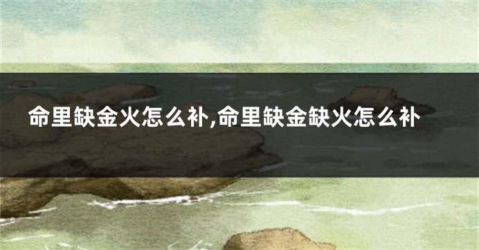 命里缺金火怎么补,命里缺金缺火怎么补
