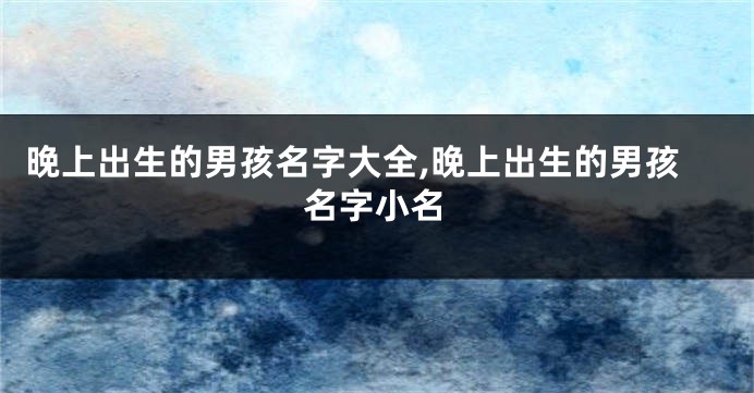 晚上出生的男孩名字大全,晚上出生的男孩名字小名