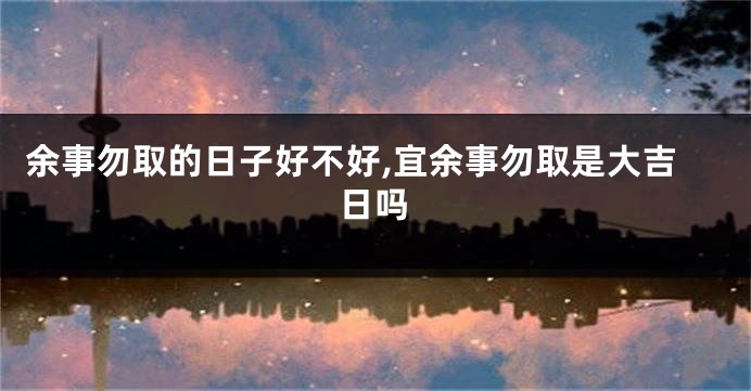 余事勿取的日子好不好,宜余事勿取是大吉日吗