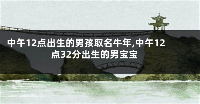 中午12点出生的男孩取名牛年,中午12点32分出生的男宝宝